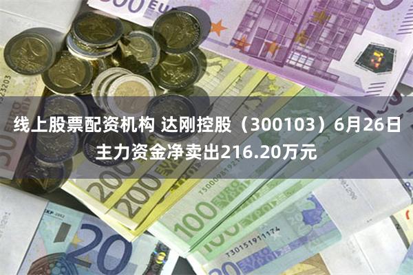 线上股票配资机构 达刚控股（300103）6月26日主力资金净卖出216.20万元