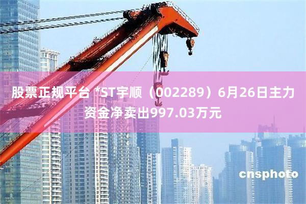 股票正规平台 *ST宇顺（002289）6月26日主力资金净卖出997.03万元