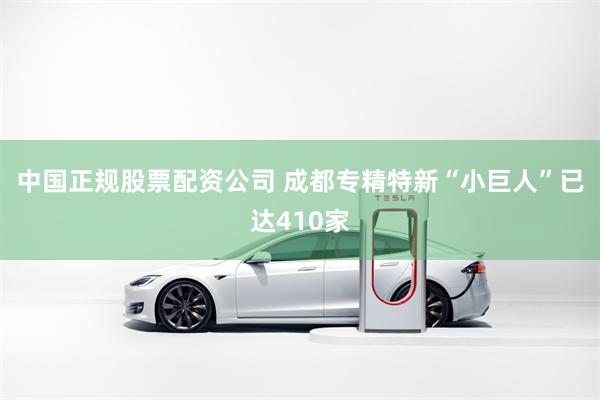 中国正规股票配资公司 成都专精特新“小巨人”已达410家
