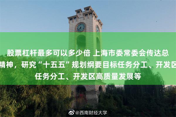 股票杠杆最多可以多少倍 上海市委常委会传达总书记重要指示精神，研究“十五五”规划纲要目标任务分工、开发区高质量发展等