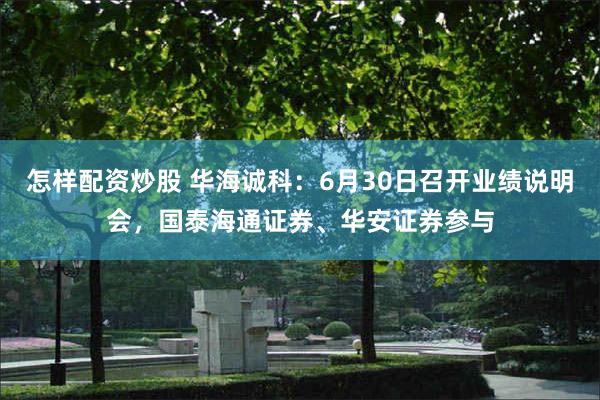 怎样配资炒股 华海诚科：6月30日召开业绩说明会，国泰海通证券、华安证券参与