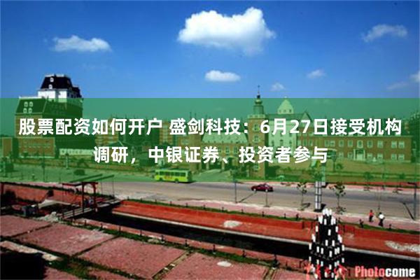 股票配资如何开户 盛剑科技：6月27日接受机构调研，中银证券、投资者参与