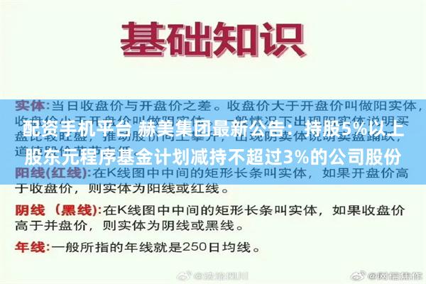 配资手机平台 赫美集团最新公告：持股5%以上股东元程序基金计划减持不超过3%的公司股份