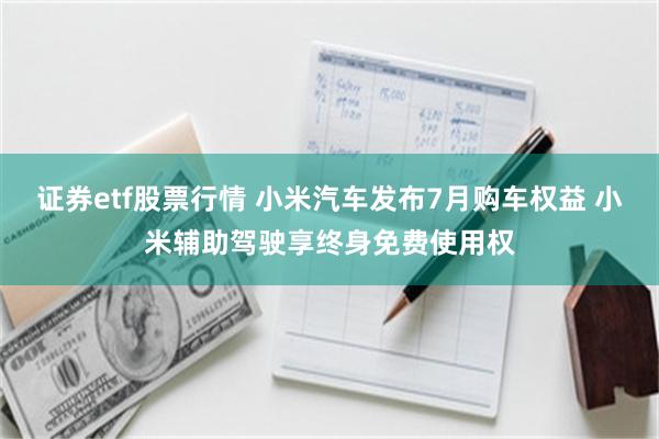 证券etf股票行情 小米汽车发布7月购车权益 小米辅助驾驶享终身免费使用权