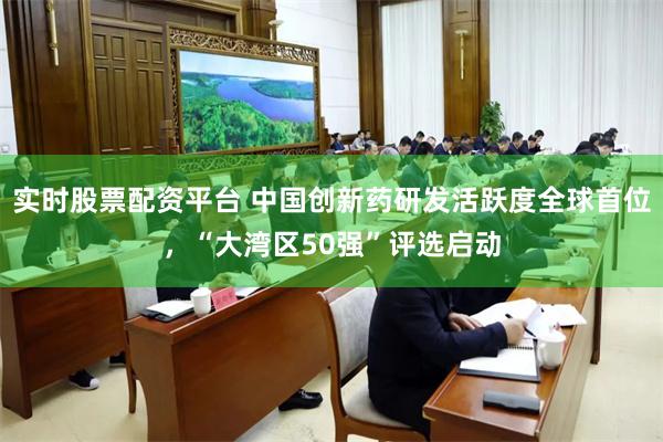 实时股票配资平台 中国创新药研发活跃度全球首位，“大湾区50强”评选启动