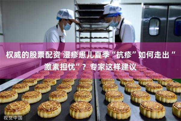权威的股票配资 湿疹患儿夏季“抗疹”如何走出“激素担忧”？专家这样建议