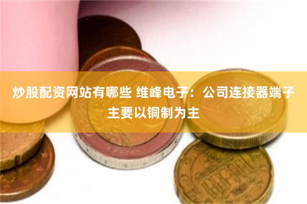 炒股配资网站有哪些 维峰电子：公司连接器端子主要以铜制为主