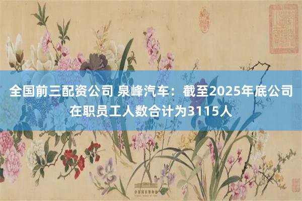 全国前三配资公司 泉峰汽车：截至2025年底公司在职员工人数合计为3115人