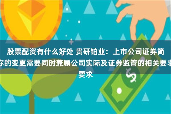 股票配资有什么好处 贵研铂业：上市公司证券简称的变更需要同时兼顾公司实际及证券监管的相关要求