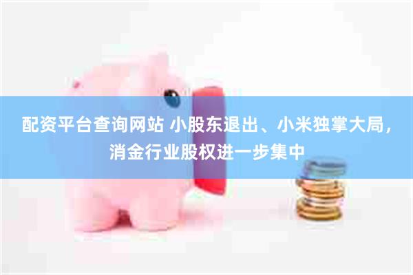 配资平台查询网站 小股东退出、小米独掌大局，消金行业股权进一步集中