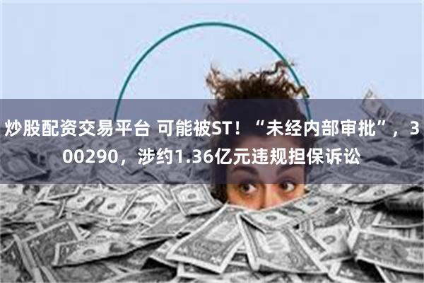 炒股配资交易平台 可能被ST！“未经内部审批”，300290，涉约1.36亿元违规担保诉讼
