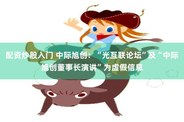 配资炒股入门 中际旭创：“光互联论坛”及“中际旭创董事长演讲”为虚假信息