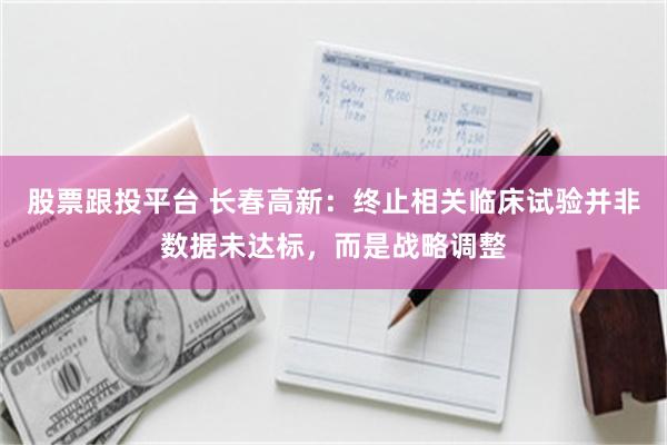 股票跟投平台 长春高新：终止相关临床试验并非数据未达标，而是战略调整