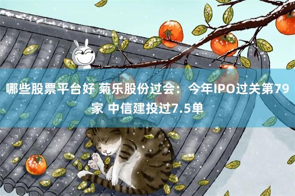 哪些股票平台好 菊乐股份过会：今年IPO过关第79家 中信建投过7.5单