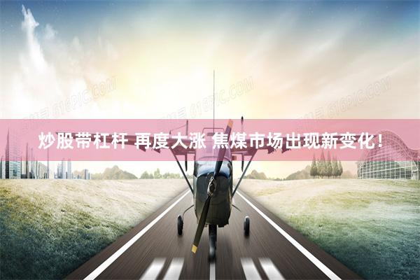 炒股带杠杆 再度大涨 焦煤市场出现新变化！