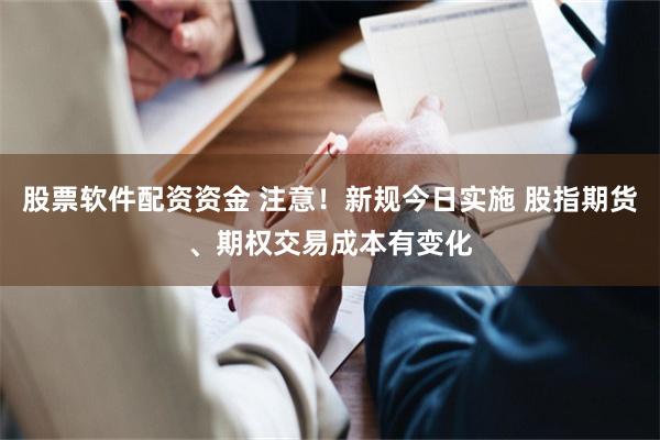股票软件配资资金 注意！新规今日实施 股指期货、期权交易成本有变化