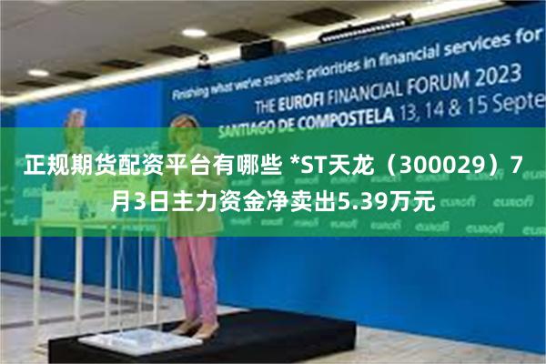 正规期货配资平台有哪些 *ST天龙（300029）7月3日主力资金净卖出5.39万元