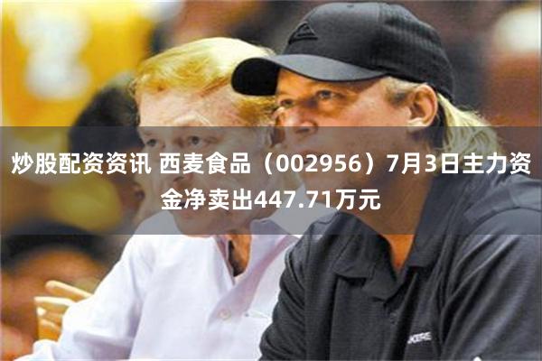 炒股配资资讯 西麦食品（002956）7月3日主力资金净卖出447.71万元