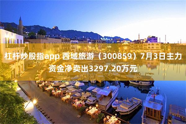 杠杆炒股指app 西域旅游（300859）7月3日主力资金净卖出3297.20万元