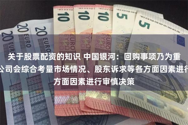 关于股票配资的知识 中国银河：回购事项乃为重大事项，公司会综合考量市场情况、股东诉求等各方面因素进行审慎决策