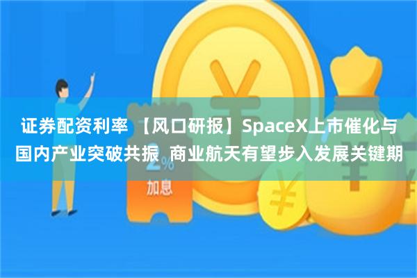 证券配资利率 【风口研报】SpaceX上市催化与国内产业突破共振  商业航天有望步入发展关键期