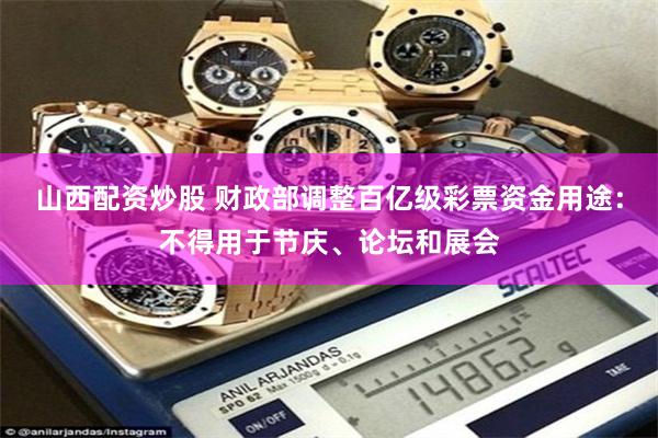 山西配资炒股 财政部调整百亿级彩票资金用途：不得用于节庆、论坛和展会