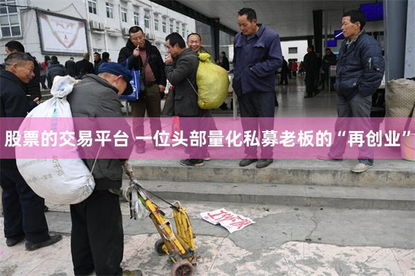 股票的交易平台 一位头部量化私募老板的“再创业”