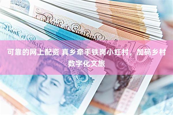 可靠的网上配资 真乡牵手铁岗小红村，加码乡村数字化文旅