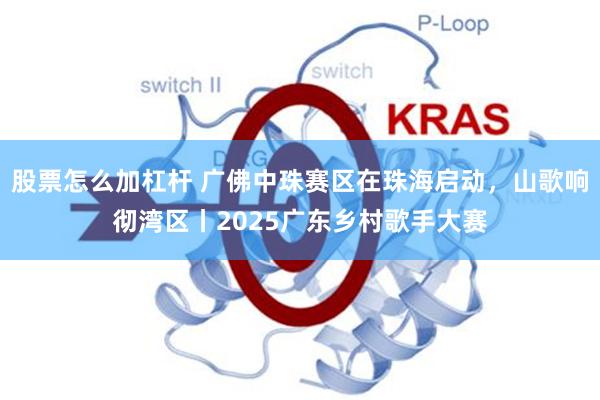 股票怎么加杠杆 广佛中珠赛区在珠海启动，山歌响彻湾区丨2025广东乡村歌手大赛