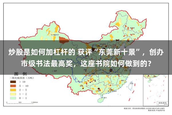 炒股是如何加杠杆的 获评“东莞新十景”，创办市级书法最高奖，这座书院如何做到的？