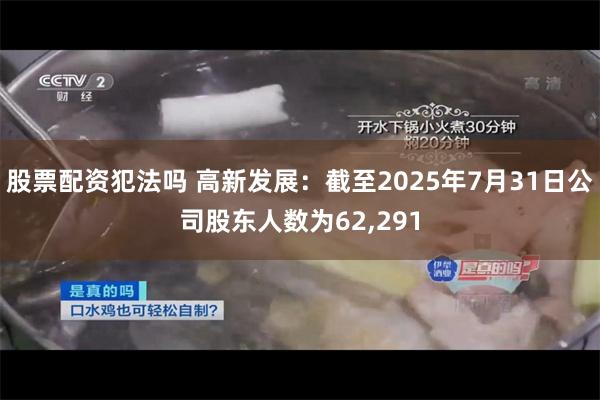 股票配资犯法吗 高新发展：截至2025年7月31日公司股东人数为62,291