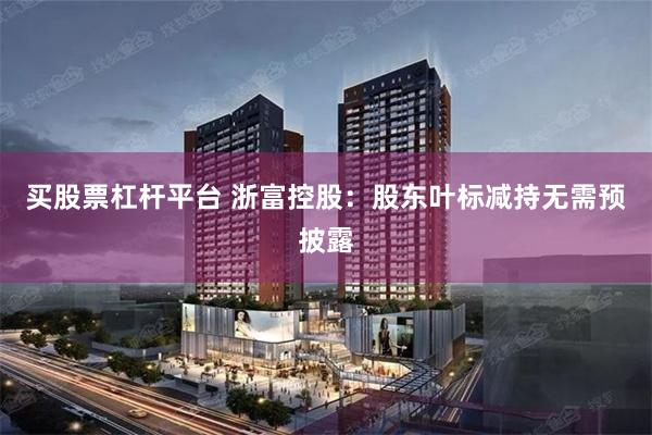 买股票杠杆平台 浙富控股：股东叶标减持无需预披露