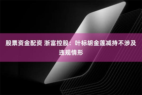 股票资金配资 浙富控股：叶标胡金莲减持不涉及违规情形