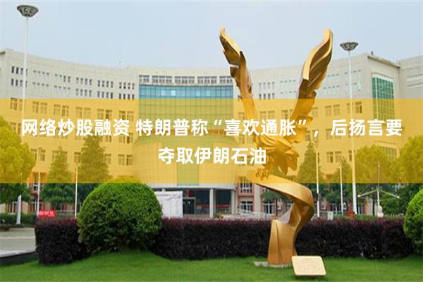 网络炒股融资 特朗普称“喜欢通胀”，后扬言要夺取伊朗石油