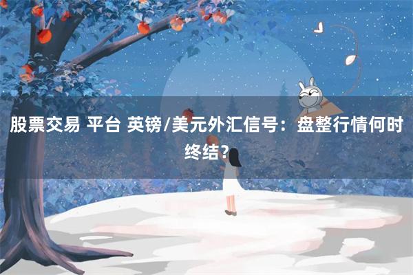 股票交易 平台 英镑/美元外汇信号：盘整行情何时终结？