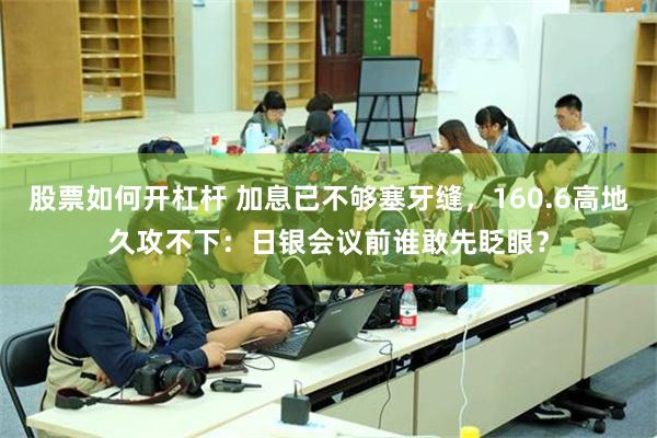 股票如何开杠杆 加息已不够塞牙缝，160.6高地久攻不下：日银会议前谁敢先眨眼？