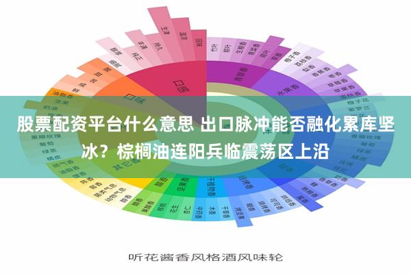 股票配资平台什么意思 出口脉冲能否融化累库坚冰？棕榈油连阳兵临震荡区上沿