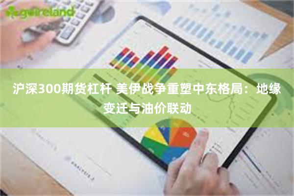 沪深300期货杠杆 美伊战争重塑中东格局：地缘变迁与油价联动