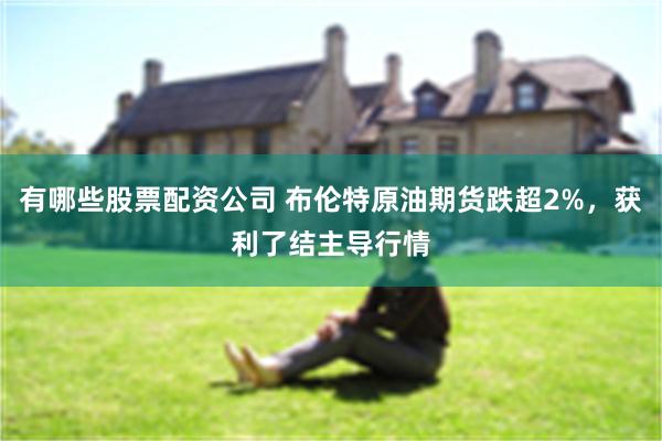 有哪些股票配资公司 布伦特原油期货跌超2%，获利了结主导行情