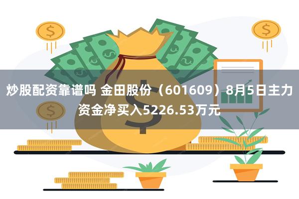炒股配资靠谱吗 金田股份（601609）8月5日主力资金净买入5226.53万元