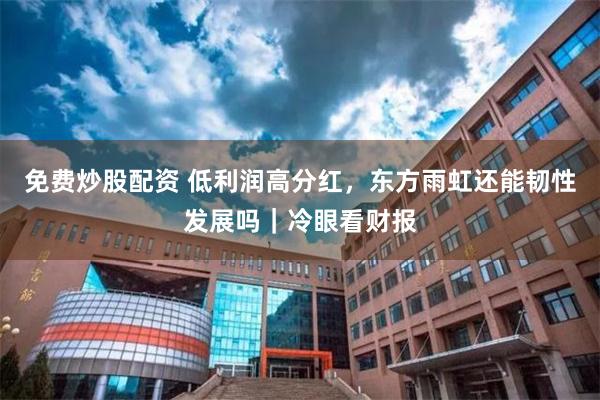 免费炒股配资 低利润高分红，东方雨虹还能韧性发展吗｜冷眼看财报