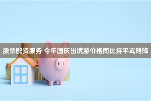股票配资服务 今年国庆出境游价格同比持平或略降