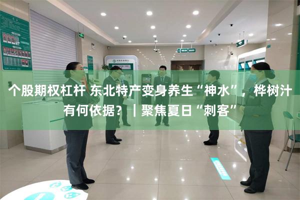 个股期权杠杆 东北特产变身养生“神水”，桦树汁有何依据？｜聚焦夏日“刺客”