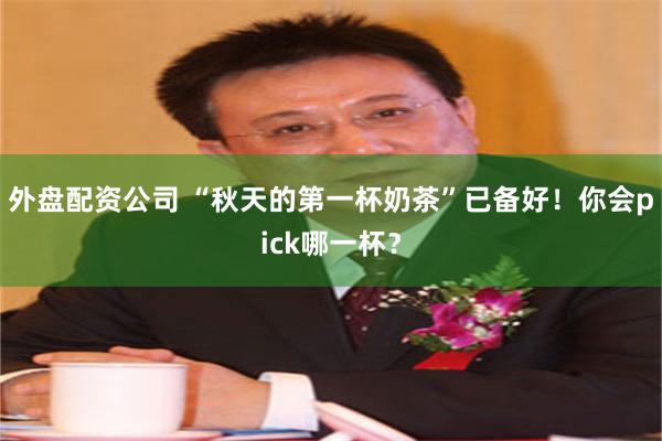 外盘配资公司 “秋天的第一杯奶茶”已备好!你会pick哪一杯?