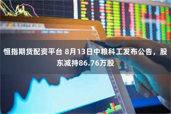 恒指期货配资平台 8月13日中粮科工发布公告，股东减持86.76万股
