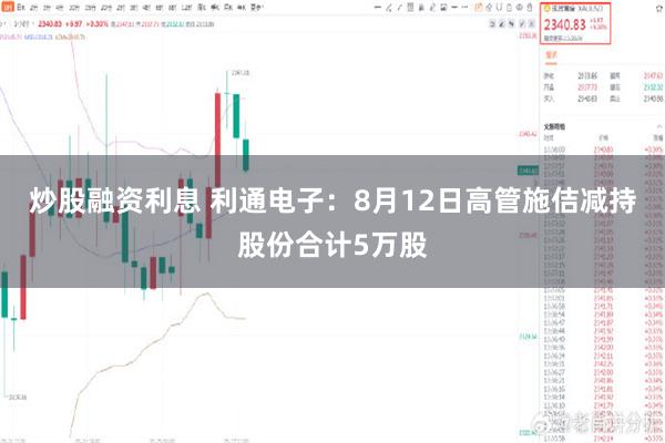 炒股融资利息 利通电子：8月12日高管施佶减持股份合计5万股