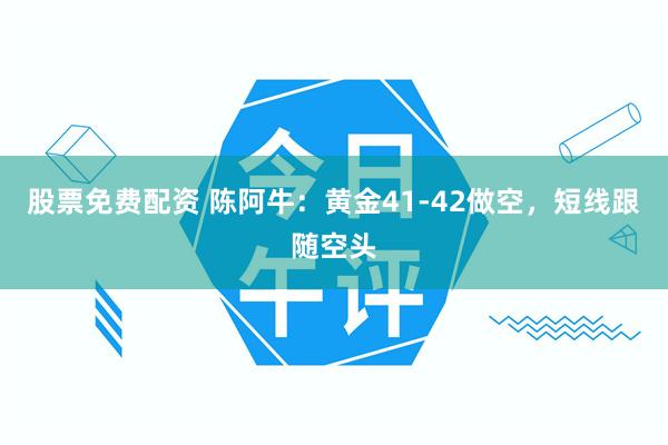 股票免费配资 陈阿牛：黄金41-42做空，短线跟随空头