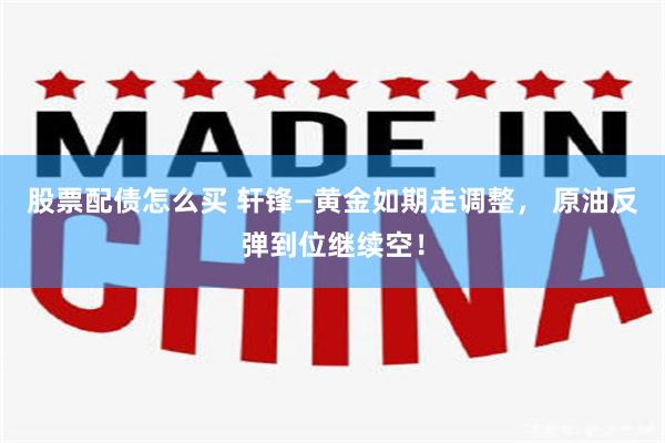 股票配债怎么买 轩锋—黄金如期走调整， 原油反弹到位继续空！