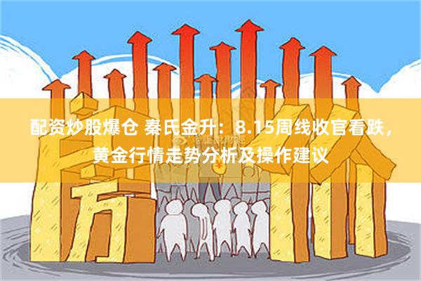 配资炒股爆仓 秦氏金升：8.15周线收官看跌，黄金行情走势分析及操作建议