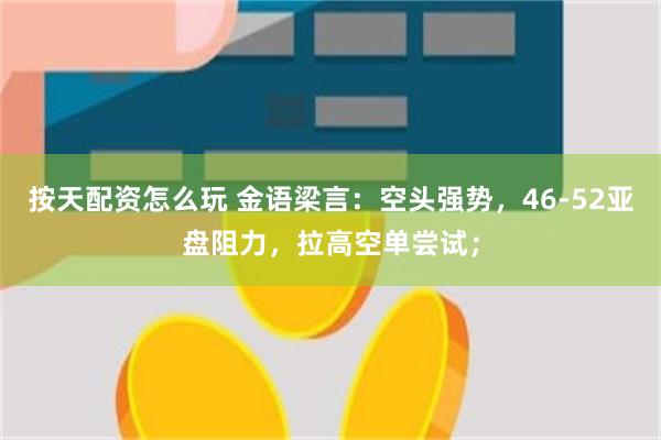 按天配资怎么玩 金语梁言：空头强势，46-52亚盘阻力，拉高空单尝试；